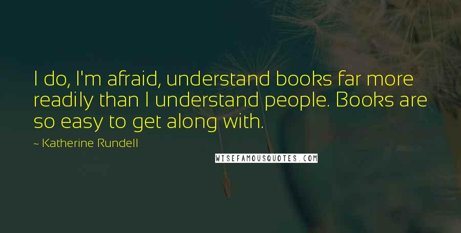 Katherine Rundell quotes: I do, I'm afraid, understand books far more readily than I understand people. Books are so easy to get along with.