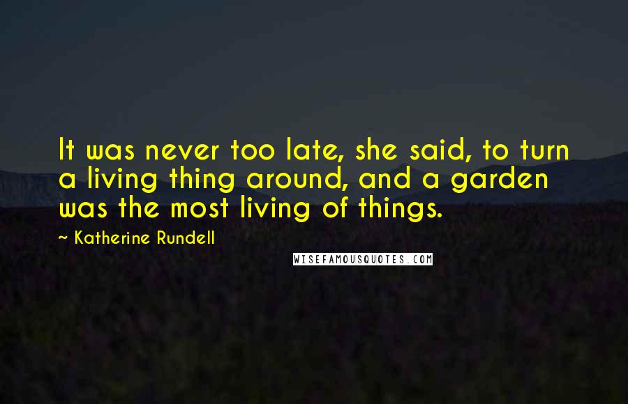 Katherine Rundell quotes: It was never too late, she said, to turn a living thing around, and a garden was the most living of things.