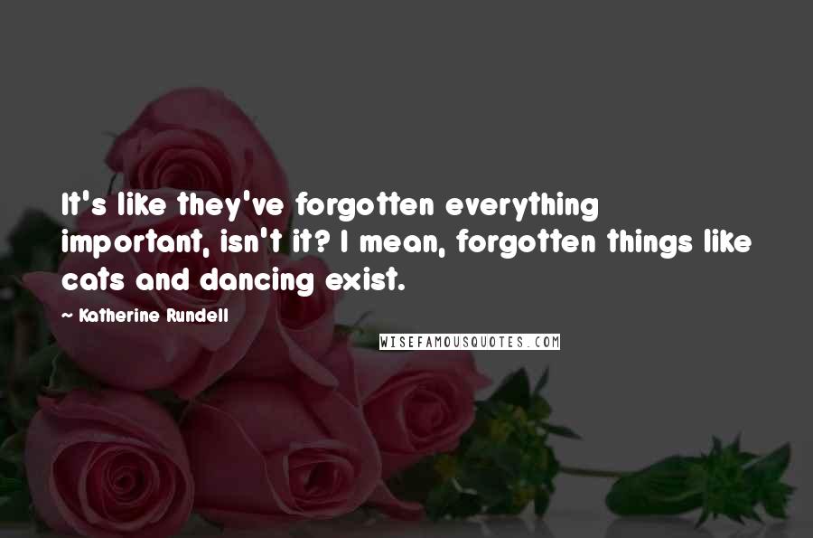 Katherine Rundell quotes: It's like they've forgotten everything important, isn't it? I mean, forgotten things like cats and dancing exist.