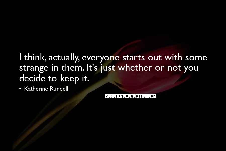 Katherine Rundell quotes: I think, actually, everyone starts out with some strange in them. It's just whether or not you decide to keep it.