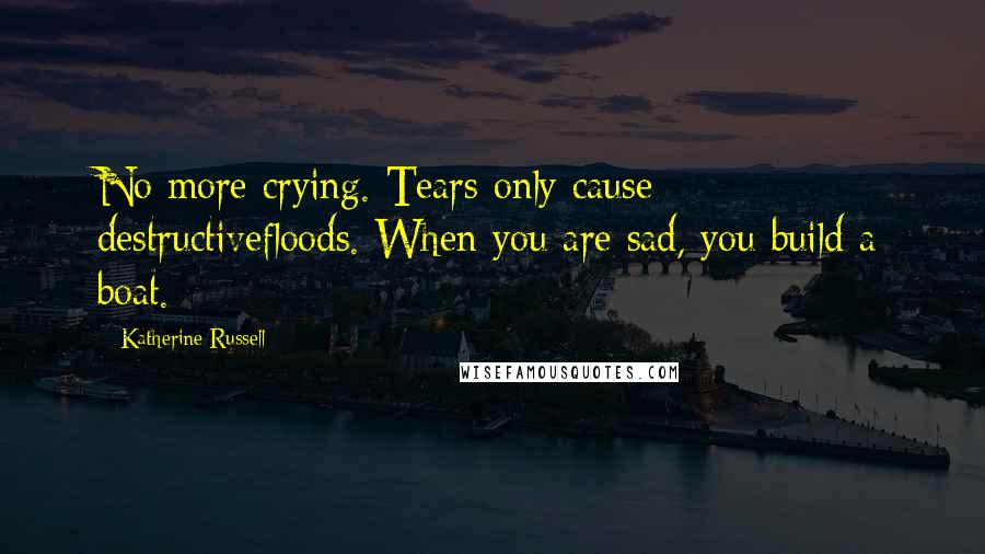 Katherine Russell quotes: No more crying. Tears only cause destructivefloods. When you are sad, you build a boat.