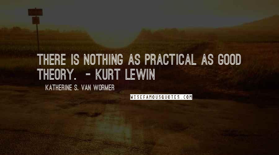 Katherine S. Van Wormer quotes: There is nothing as practical as good theory. - KURT LEWIN