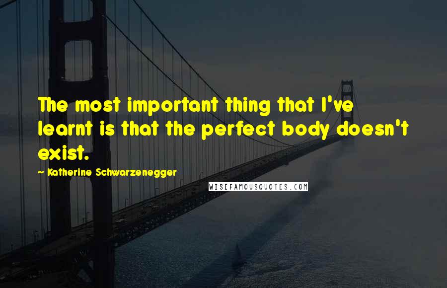 Katherine Schwarzenegger quotes: The most important thing that I've learnt is that the perfect body doesn't exist.