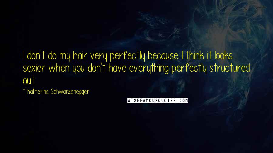 Katherine Schwarzenegger quotes: I don't do my hair very perfectly because I think it looks sexier when you don't have everything perfectly structured out.