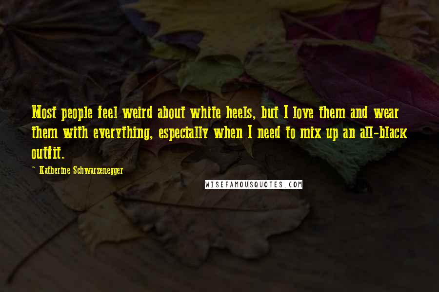 Katherine Schwarzenegger quotes: Most people feel weird about white heels, but I love them and wear them with everything, especially when I need to mix up an all-black outfit. Katherine Schwarzenegger quotes: Most people feel weird about white heels, but I love them and wear them with everything, especially when I need to mix up an all-black outfit.