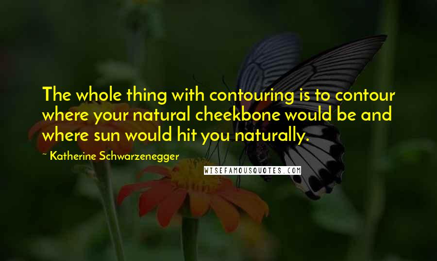 Katherine Schwarzenegger quotes: The whole thing with contouring is to contour where your natural cheekbone would be and where sun would hit you naturally. Katherine Schwarzenegger quotes: The whole thing with contouring is to contour where your natural cheekbone would be and where sun would hit you naturally.