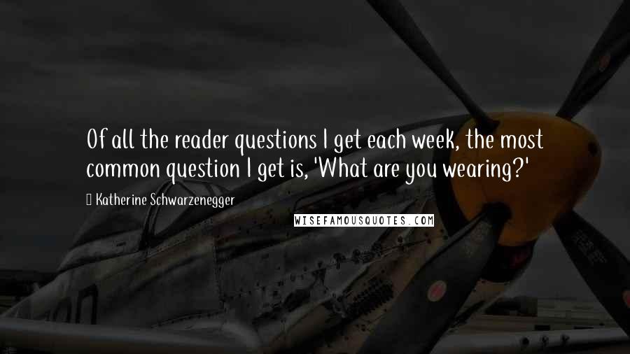 Katherine Schwarzenegger quotes: Of all the reader questions I get each week, the most common question I get is, 'What are you wearing?' Katherine Schwarzenegger quotes: Of all the reader questions I get each week, the most common question I get is, 'What are you wearing?'