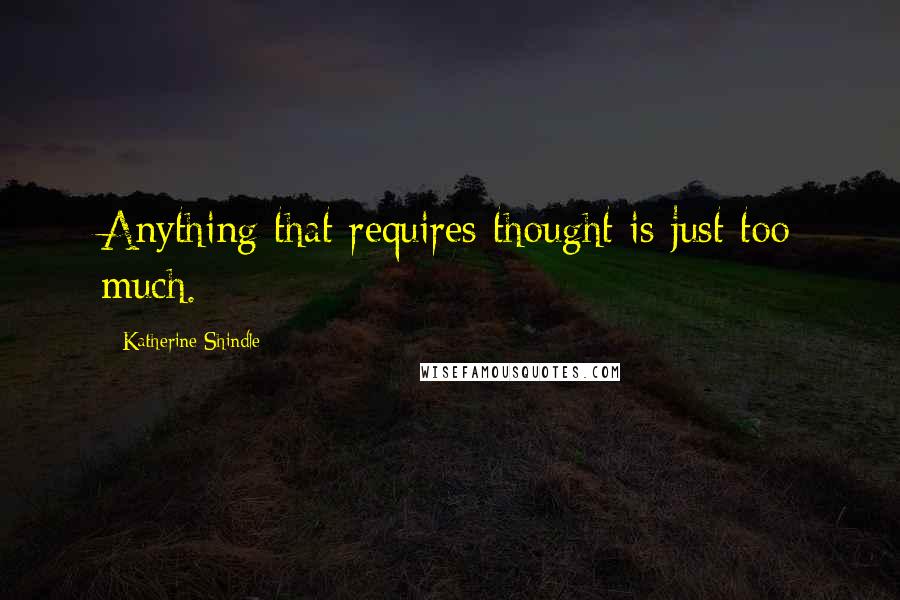 Katherine Shindle quotes: Anything that requires thought is just too much.