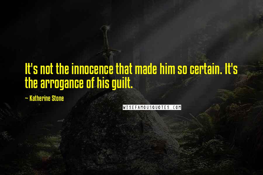 Katherine Stone quotes: It's not the innocence that made him so certain. It's the arrogance of his guilt.