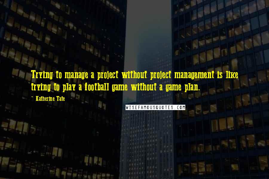 Katherine Tate quotes: Trying to manage a project without project management is like trying to play a football game without a game plan.
