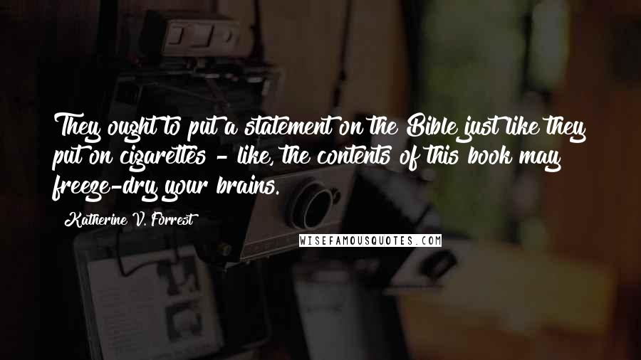 Katherine V. Forrest quotes: They ought to put a statement on the Bible just like they put on cigarettes - like, the contents of this book may freeze-dry your brains.