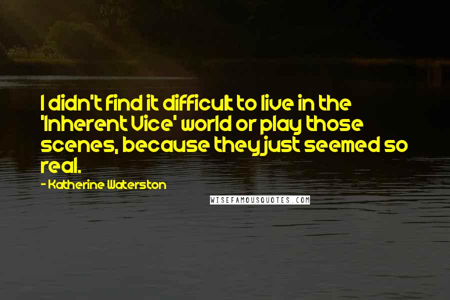 Katherine Waterston quotes: I didn't find it difficult to live in the 'Inherent Vice' world or play those scenes, because they just seemed so real.