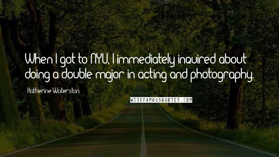 Katherine Waterston quotes: When I got to NYU, I immediately inquired about doing a double major in acting and photography.