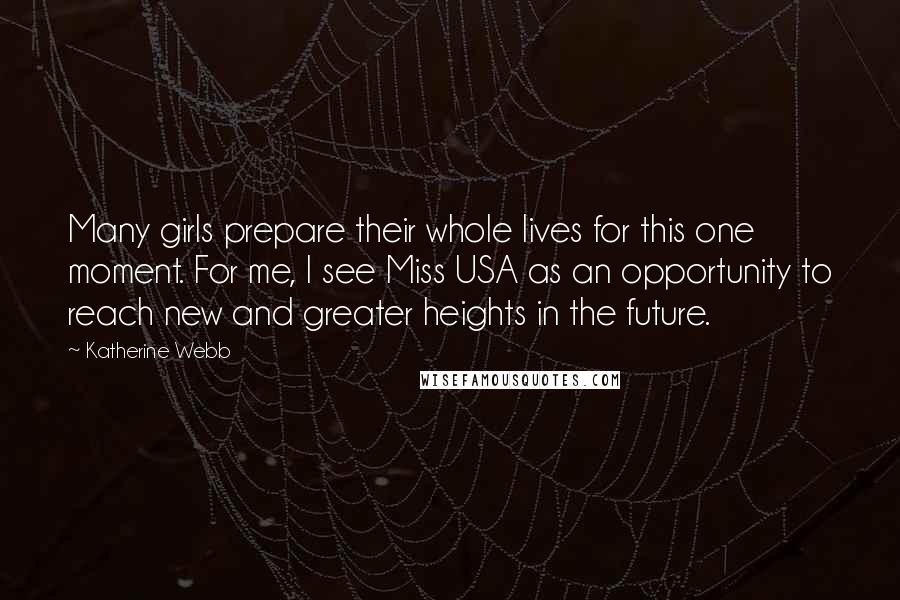 Katherine Webb quotes: Many girls prepare their whole lives for this one moment. For me, I see Miss USA as an opportunity to reach new and greater heights in the future. Katherine Webb quotes: Many girls prepare their whole lives for this one moment. For me, I see Miss USA as an opportunity to reach new and greater heights in the future.