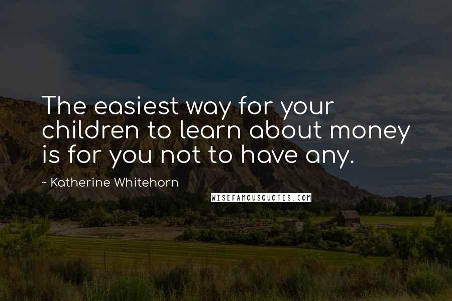 Katherine Whitehorn quotes: The easiest way for your children to learn about money is for you not to have any.