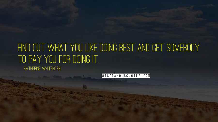 Katherine Whitehorn quotes: Find out what you like doing best and get somebody to pay you for doing it.