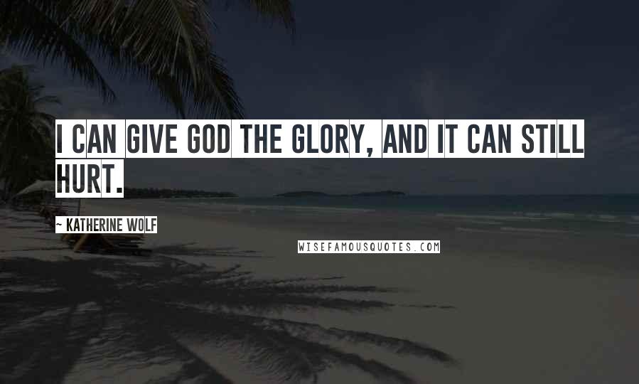 Katherine Wolf quotes: I can give God the glory, and it can still hurt.