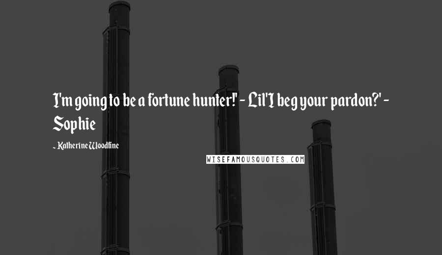 Katherine Woodfine quotes: I'm going to be a fortune hunter!' - Lil'I beg your pardon?' - Sophie