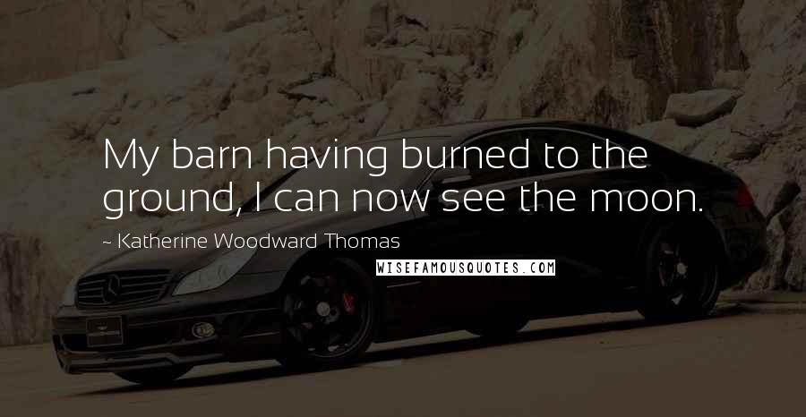 Katherine Woodward Thomas quotes: My barn having burned to the ground, I can now see the moon.