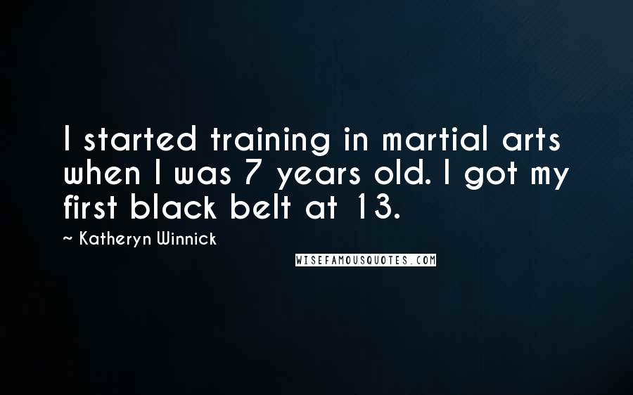 Katheryn Winnick quotes: I started training in martial arts when I was 7 years old. I got my first black belt at 13.