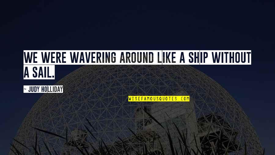 Kathey Brown Quotes By Judy Holliday: We were wavering around like a ship without Kathey Brown Quotes By Judy Holliday: We were wavering around like a ship without
