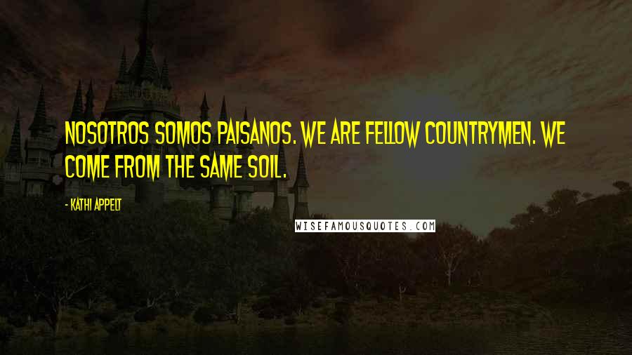 Kathi Appelt quotes: Nosotros somos paisanos. We are fellow countrymen. We come from the same soil.