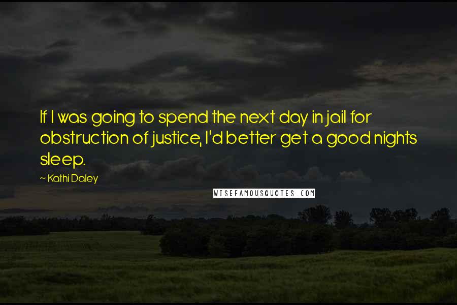 Kathi Daley quotes: If I was going to spend the next day in jail for obstruction of justice, I'd better get a good nights sleep. Kathi Daley quotes: If I was going to spend the next day in jail for obstruction of justice, I'd better get a good nights sleep.