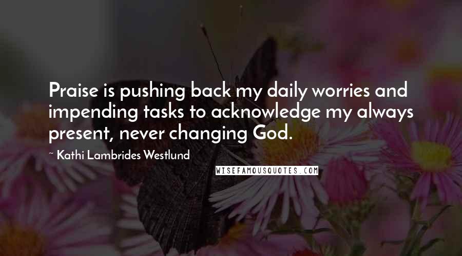 Kathi Lambrides Westlund quotes: Praise is pushing back my daily worries and impending tasks to acknowledge my always present, never changing God. Kathi Lambrides Westlund quotes: Praise is pushing back my daily worries and impending tasks to acknowledge my always present, never changing God.