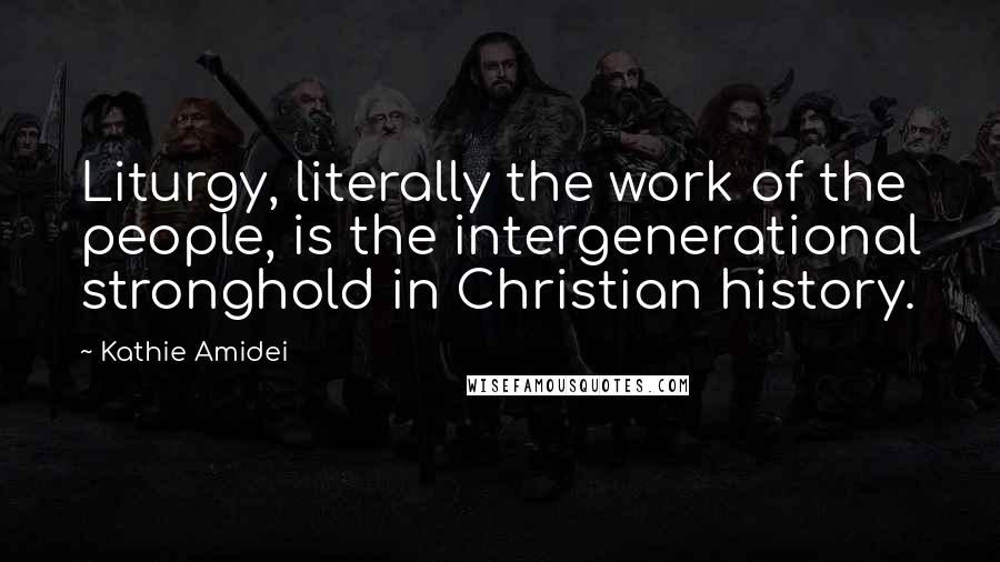 Kathie Amidei quotes: Liturgy, literally the work of the people, is the intergenerational stronghold in Christian history.