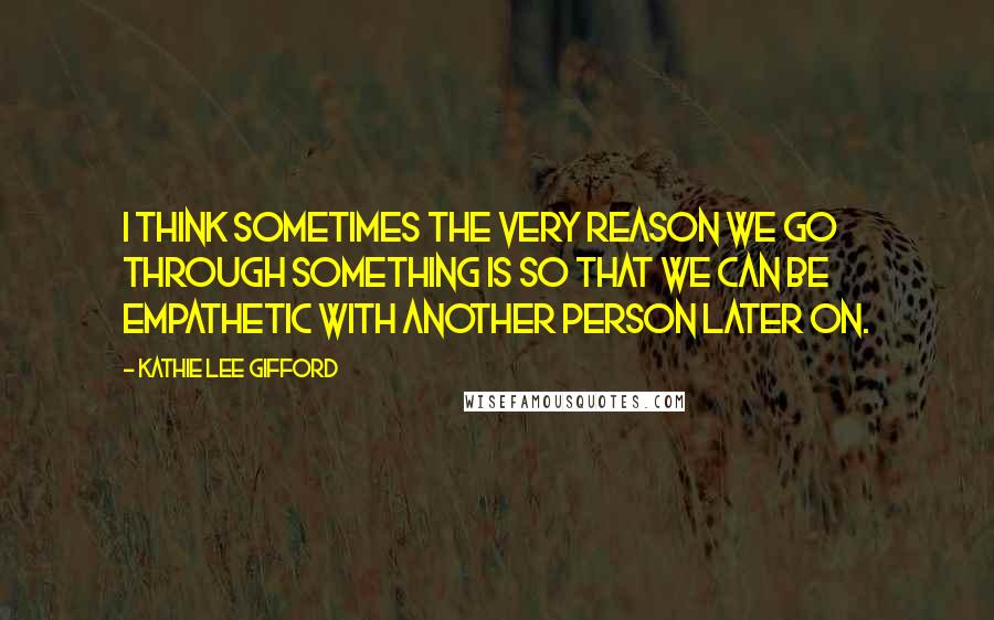 Kathie Lee Gifford quotes: I think sometimes the very reason we go through something is so that we can be empathetic with another person later on.