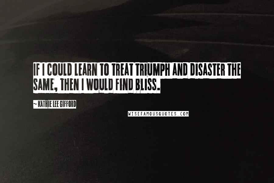 Kathie Lee Gifford quotes: If I could learn to treat triumph and disaster the same, then I would find bliss.