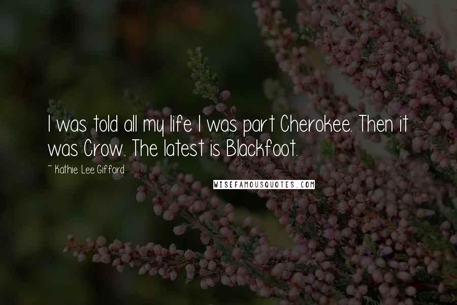 Kathie Lee Gifford quotes: I was told all my life I was part Cherokee. Then it was Crow. The latest is Blackfoot.