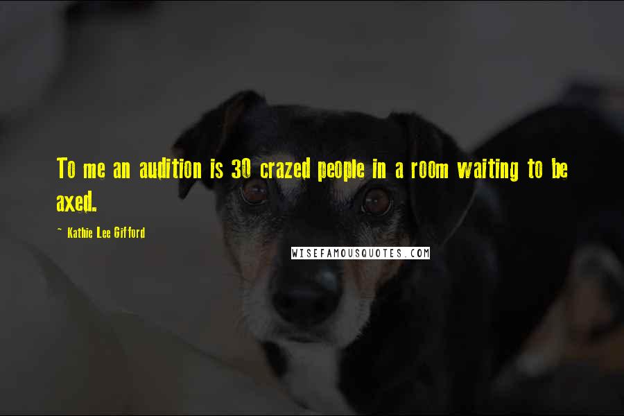 Kathie Lee Gifford quotes: To me an audition is 30 crazed people in a room waiting to be axed.