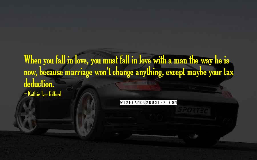 Kathie Lee Gifford quotes: When you fall in love, you must fall in love with a man the way he is now, because marriage won't change anything, except maybe your tax deduction. Kathie Lee Gifford quotes: When you fall in love, you must fall in love with a man the way he is now, because marriage won't change anything, except maybe your tax deduction.