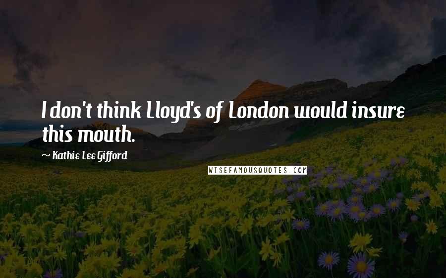 Kathie Lee Gifford quotes: I don't think Lloyd's of London would insure this mouth.