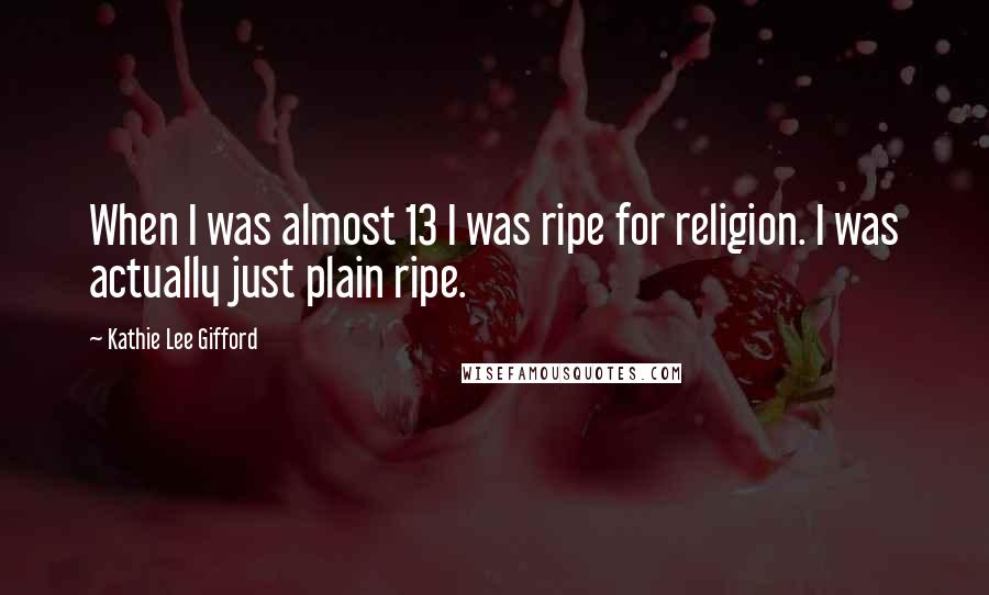 Kathie Lee Gifford quotes: When I was almost 13 I was ripe for religion. I was actually just plain ripe.