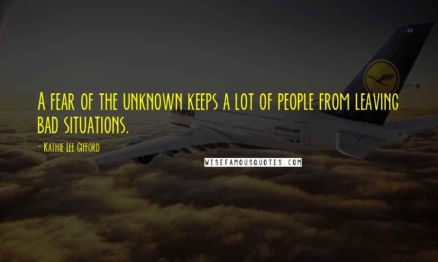 Kathie Lee Gifford quotes: A fear of the unknown keeps a lot of people from leaving bad situations.