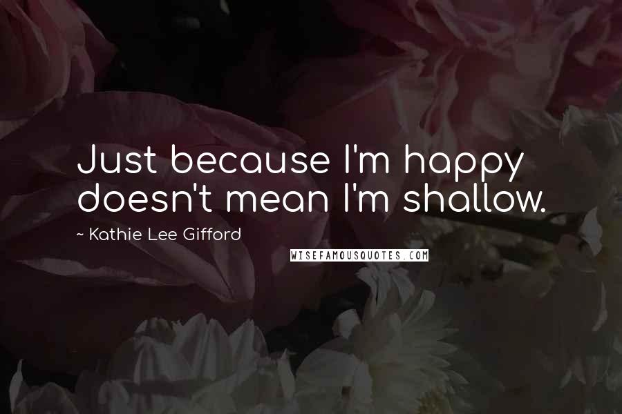 Kathie Lee Gifford quotes: Just because I'm happy doesn't mean I'm shallow.