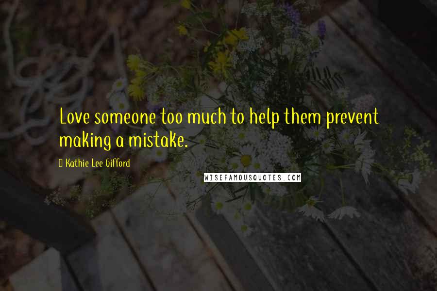 Kathie Lee Gifford quotes: Love someone too much to help them prevent making a mistake.