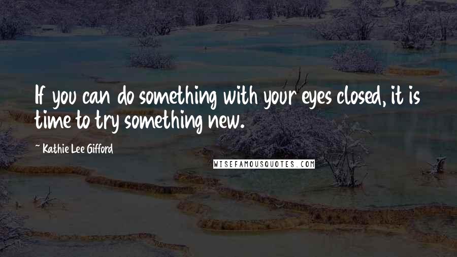 Kathie Lee Gifford quotes: If you can do something with your eyes closed, it is time to try something new.