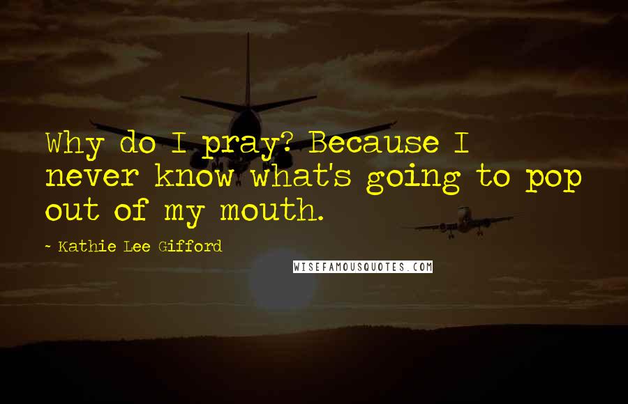 Kathie Lee Gifford quotes: Why do I pray? Because I never know what's going to pop out of my mouth.