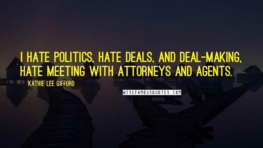 Kathie Lee Gifford quotes: I hate politics, hate deals, and deal-making, hate meeting with attorneys and agents.