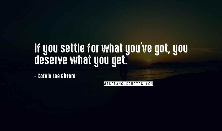 Kathie Lee Gifford quotes: If you settle for what you've got, you deserve what you get.