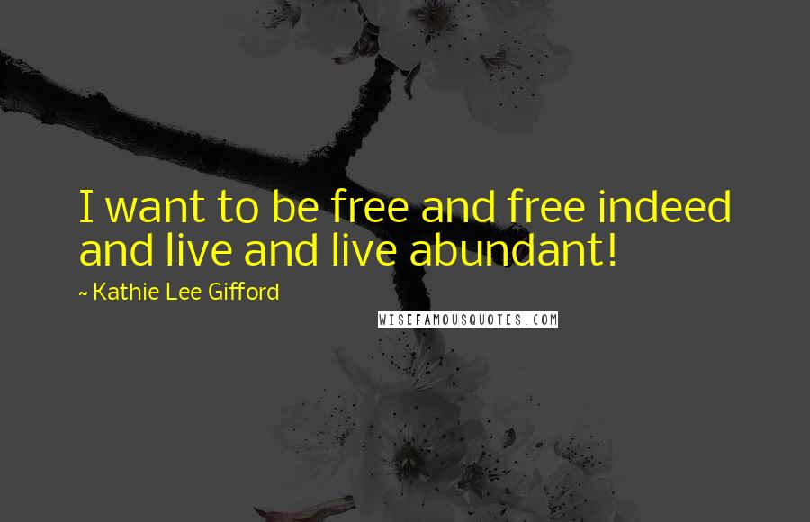 Kathie Lee Gifford quotes: I want to be free and free indeed and live and live abundant!