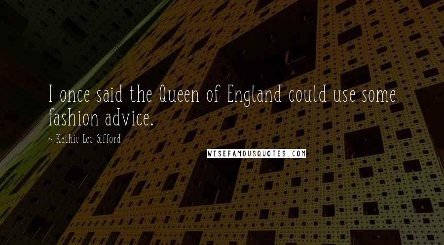 Kathie Lee Gifford quotes: I once said the Queen of England could use some fashion advice.