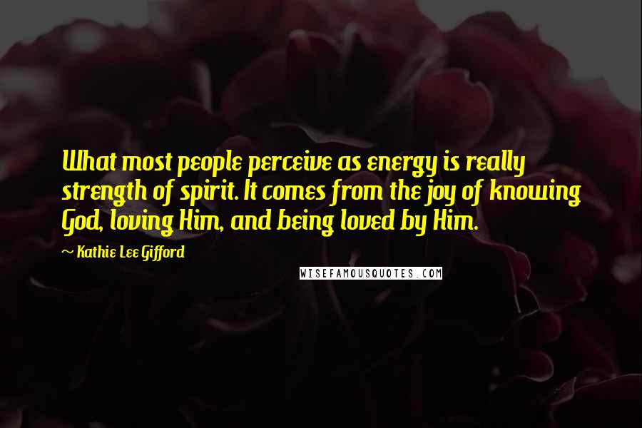 Kathie Lee Gifford quotes: What most people perceive as energy is really strength of spirit. It comes from the joy of knowing God, loving Him, and being loved by Him.