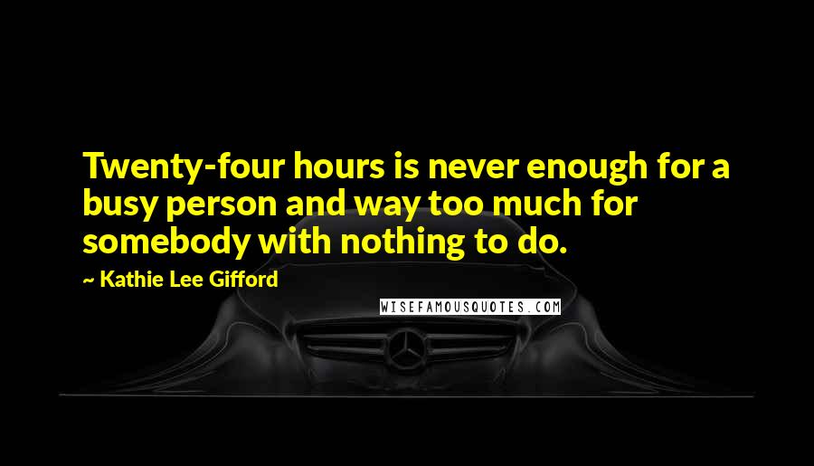 Kathie Lee Gifford quotes: Twenty-four hours is never enough for a busy person and way too much for somebody with nothing to do. Kathie Lee Gifford quotes: Twenty-four hours is never enough for a busy person and way too much for somebody with nothing to do.