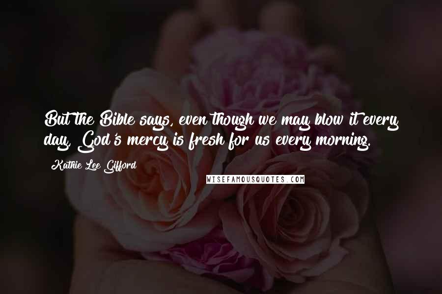 Kathie Lee Gifford quotes: But the Bible says, even though we may blow it every day, God's mercy is fresh for us every morning. Kathie Lee Gifford quotes: But the Bible says, even though we may blow it every day, God's mercy is fresh for us every morning.