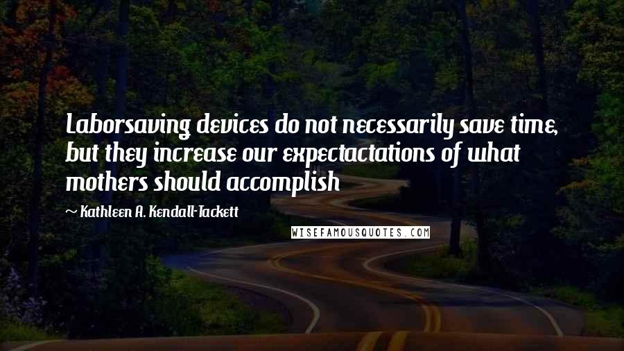 Kathleen A. Kendall-Tackett quotes: Laborsaving devices do not necessarily save time, but they increase our expectactations of what mothers should accomplish Kathleen A. Kendall-Tackett quotes: Laborsaving devices do not necessarily save time, but they increase our expectactations of what mothers should accomplish