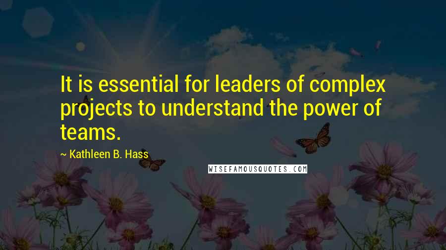 Kathleen B. Hass quotes: It is essential for leaders of complex projects to understand the power of teams.